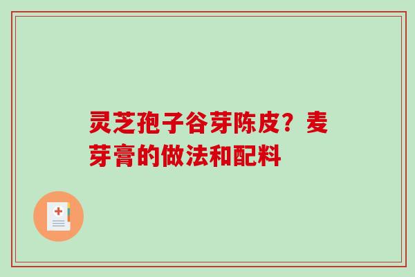 灵芝孢子谷芽陈皮？麦芽膏的做法和配料