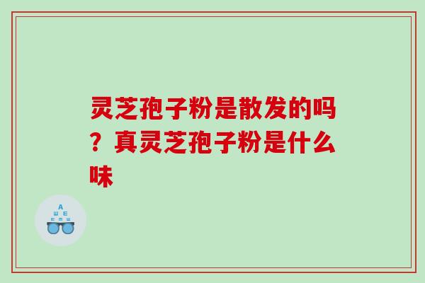 灵芝孢子粉是散发的吗？真灵芝孢子粉是什么味