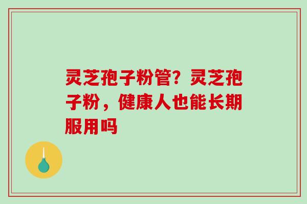 灵芝孢子粉管？灵芝孢子粉，健康人也能长期服用吗