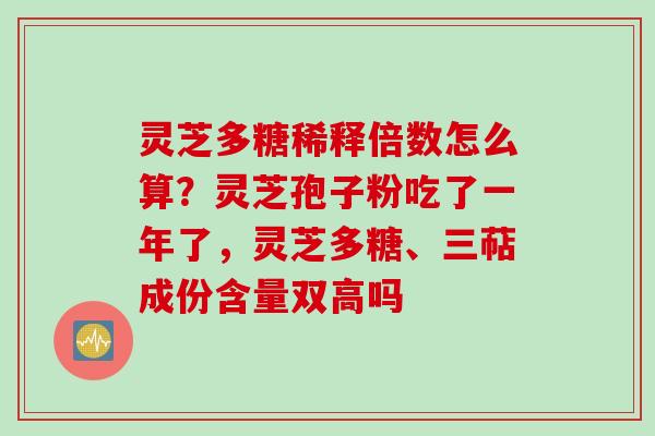 灵芝多糖稀释倍数怎么算？灵芝孢子粉吃了一年了，灵芝多糖、三萜成份含量双高吗