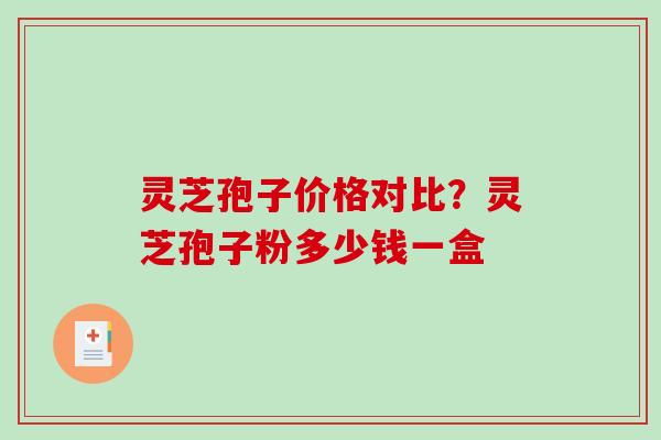 灵芝孢子价格对比？灵芝孢子粉多少钱一盒