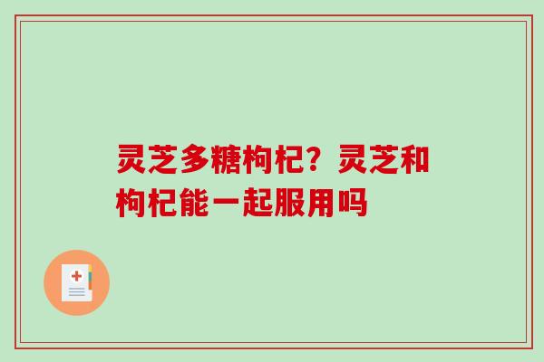 灵芝多糖枸杞？灵芝和枸杞能一起服用吗
