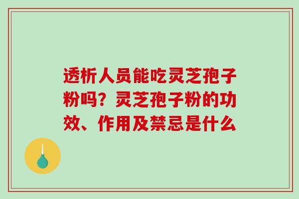 透析人员能吃灵芝孢子粉吗？灵芝孢子粉的功效、作用及禁忌是什么