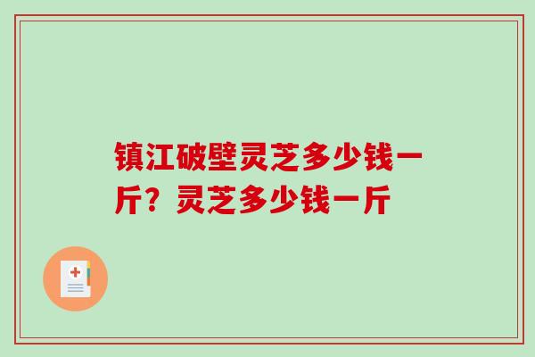 镇江破壁灵芝多少钱一斤？灵芝多少钱一斤