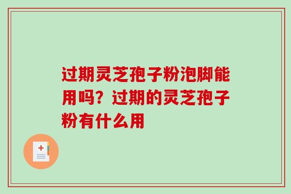 过期灵芝孢子粉泡脚能用吗？过期的灵芝孢子粉有什么用