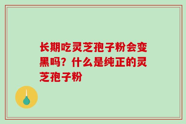 长期吃灵芝孢子粉会变黑吗？什么是纯正的灵芝孢子粉