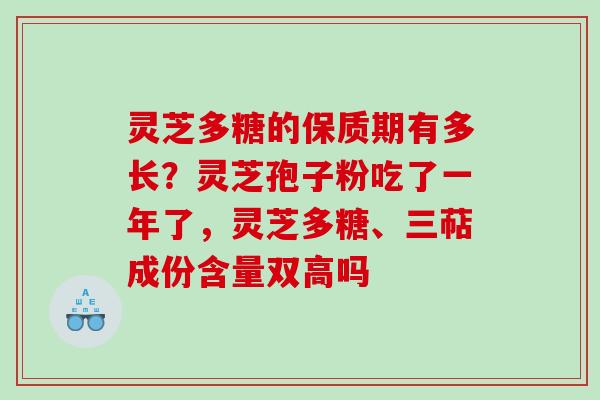 灵芝多糖的保质期有多长?灵芝孢子粉吃了一年了,灵芝多糖、三萜成份含量双高吗 灵芝多糖的保质期有多长?灵芝孢子粉吃了一年了,灵芝多糖、三萜成份含量双高吗