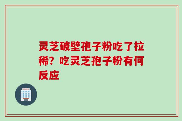 灵芝破壁孢子粉吃了拉稀？吃灵芝孢子粉有何反应