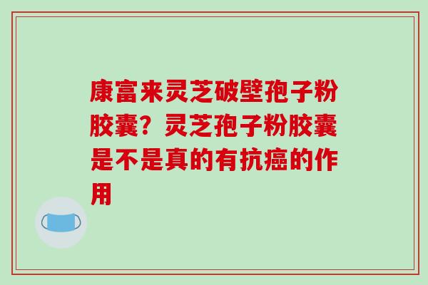 康富来灵芝破壁孢子粉胶囊？灵芝孢子粉胶囊是不是真的有抗癌的作用