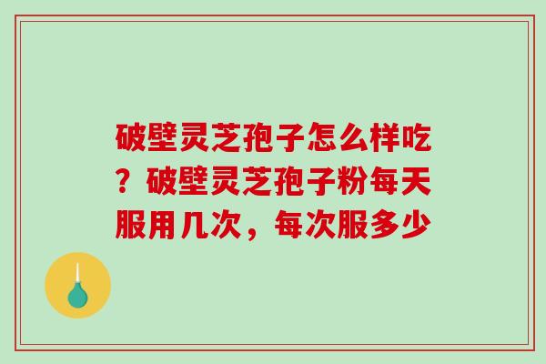 破壁灵芝孢子怎么样吃？破壁灵芝孢子粉每天服用几次，每次服多少