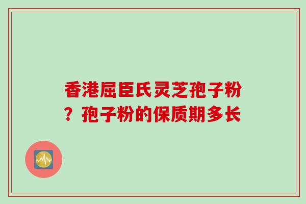 香港屈臣氏灵芝孢子粉？孢子粉的保质期多长