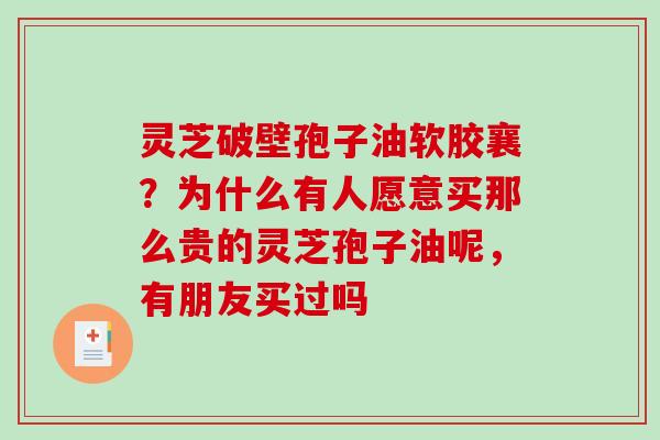 灵芝破壁孢子油软胶襄？为什么有人愿意买那么贵的灵芝孢子油呢，有朋友买过吗
