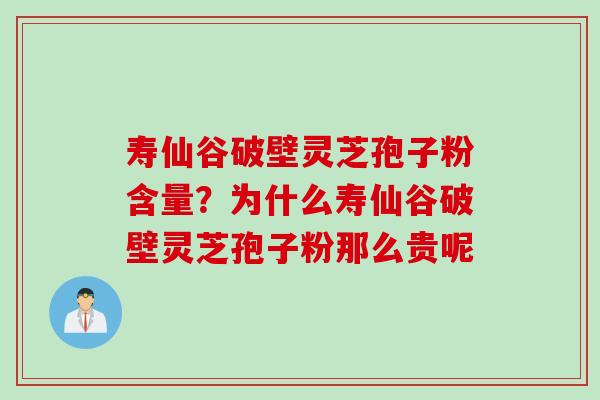 寿仙谷破壁灵芝孢子粉含量？为什么寿仙谷破壁灵芝孢子粉那么贵呢