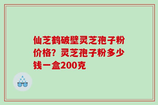 仙芝鹤破壁灵芝孢子粉价格？灵芝孢子粉多少钱一盒200克