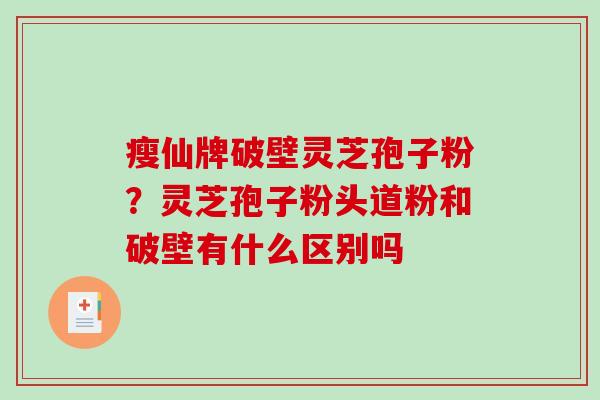瘦仙牌破壁灵芝孢子粉？灵芝孢子粉头道粉和破壁有什么区别吗