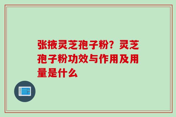 张掖灵芝孢子粉？灵芝孢子粉功效与作用及用量是什么