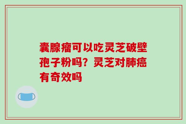 囊腺瘤可以吃灵芝破壁孢子粉吗？灵芝对肺癌有奇效吗