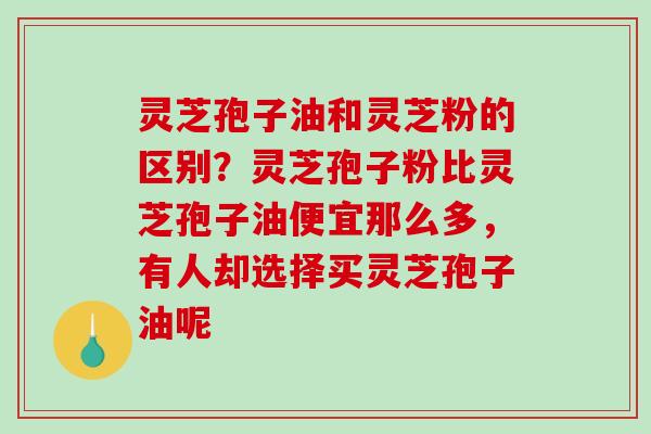 灵芝孢子油和灵芝粉的区别？灵芝孢子粉比灵芝孢子油便宜那么多，有人却选择买灵芝孢子油呢