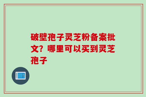破壁孢子灵芝粉备案批文？哪里可以买到灵芝孢子