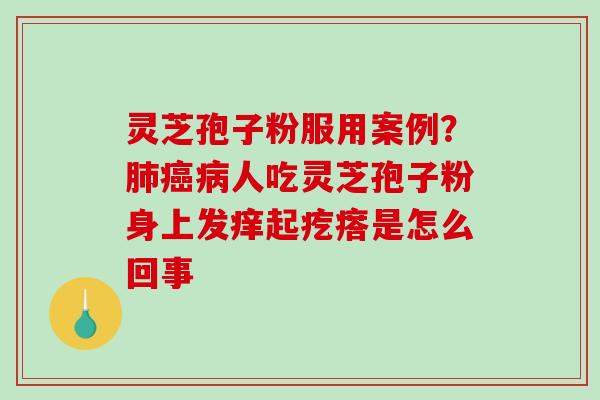 灵芝孢子粉服用案例？肺癌病人吃灵芝孢子粉身上发痒起疙瘩是怎么回事