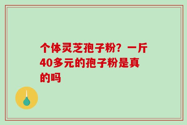 个体灵芝孢子粉？一斤40多元的孢子粉是真的吗