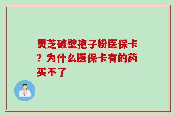 灵芝破壁孢子粉医保卡?为什么医保卡有的药买不了 灵芝破壁孢子粉医保卡?为什么医保卡有的药买不了