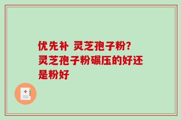 优先补 灵芝孢子粉?灵芝孢子粉碾压的好还是粉好 优先补 灵芝孢子粉?灵芝孢子粉碾压的好还是粉好