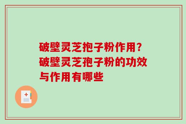 破壁灵芝抱子粉作用？破壁灵芝孢子粉的功效与作用有哪些