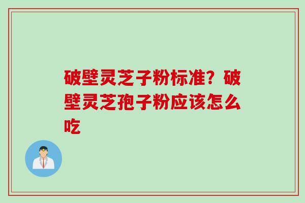 破壁灵芝子粉标准?破壁灵芝孢子粉应该怎么吃 破壁灵芝子粉标准?破壁灵芝孢子粉应该怎么吃
