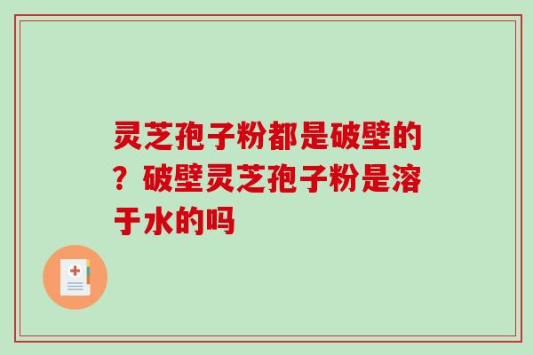 灵芝孢子粉都是破壁的？破壁灵芝孢子粉是溶于水的吗