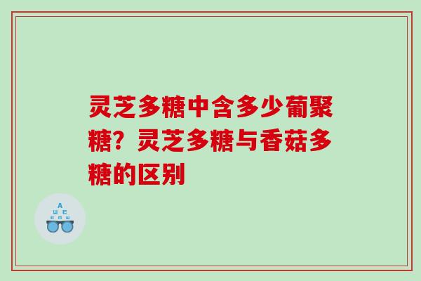 灵芝多糖中含多少葡聚糖？灵芝多糖与香菇多糖的区别