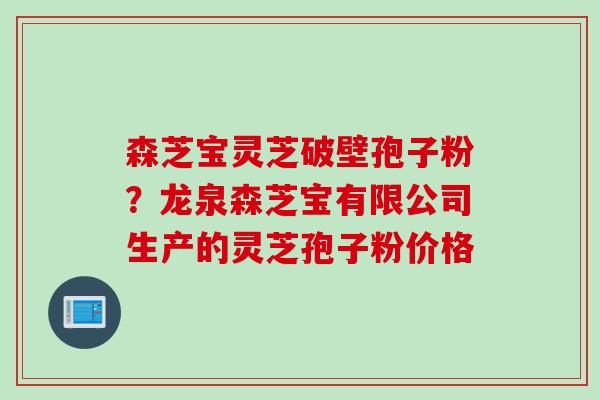 森芝宝灵芝破壁孢子粉？龙泉森芝宝有限公司生产的灵芝孢子粉价格