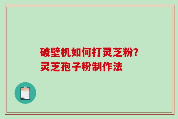 破壁机如何打灵芝粉？灵芝孢子粉制作法