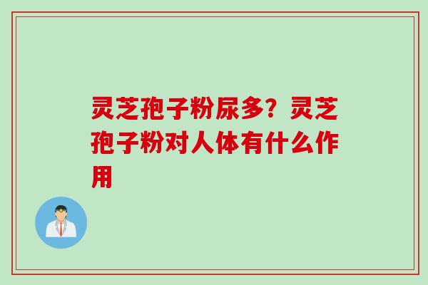 灵芝孢子粉尿多？灵芝孢子粉对人体有什么作用