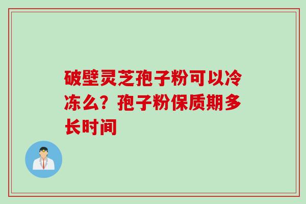 破壁灵芝孢子粉可以冷冻么？孢子粉保质期多长时间