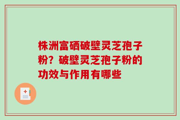 株洲富硒破壁灵芝孢子粉？破壁灵芝孢子粉的功效与作用有哪些
