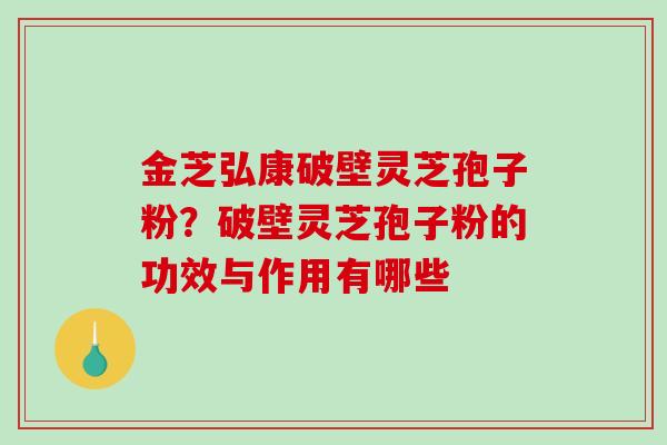金芝弘康破壁灵芝孢子粉？破壁灵芝孢子粉的功效与作用有哪些