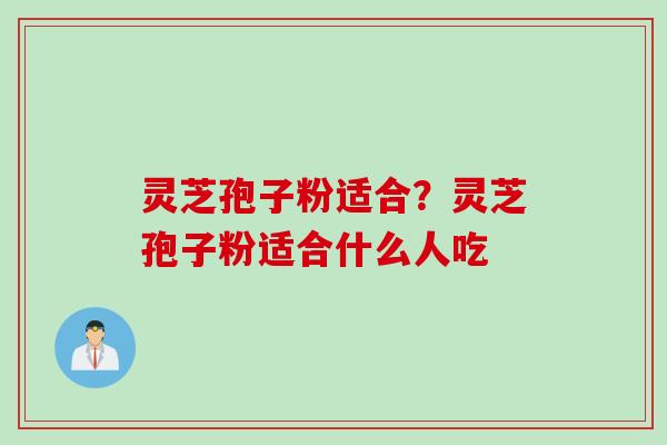 灵芝孢子粉适合？灵芝孢子粉适合什么人吃