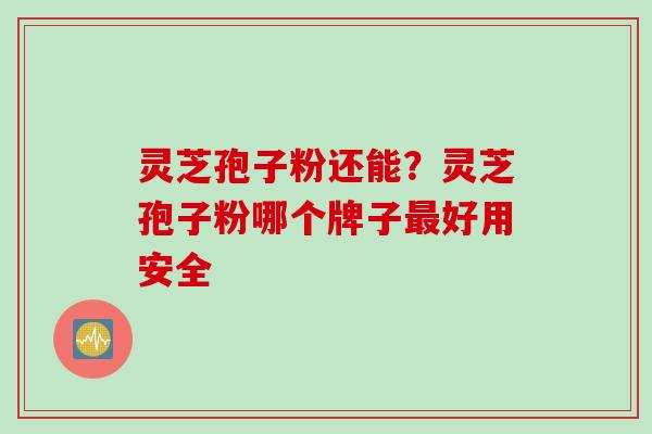 灵芝孢子粉还能？灵芝孢子粉哪个牌子最好用安全