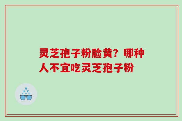 灵芝孢子粉脸黄？哪种人不宜吃灵芝孢子粉