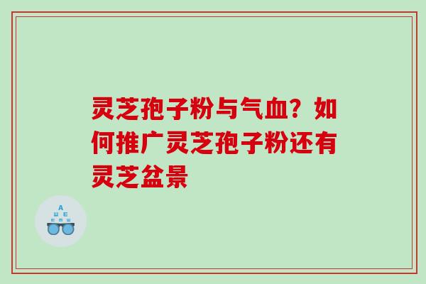灵芝孢子粉与气血？如何推广灵芝孢子粉还有灵芝盆景