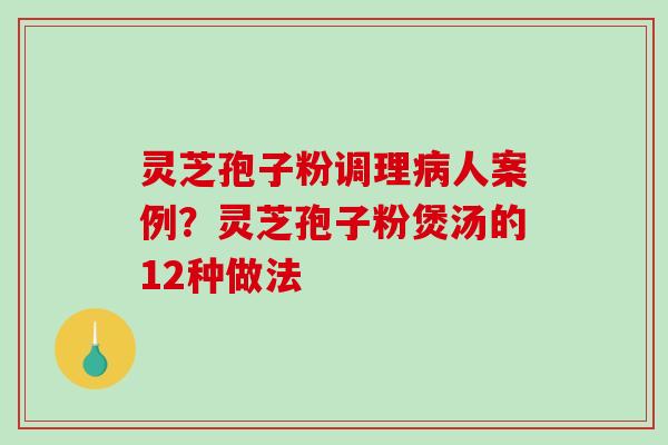 灵芝孢子粉调理病人案例？灵芝孢子粉煲汤的12种做法