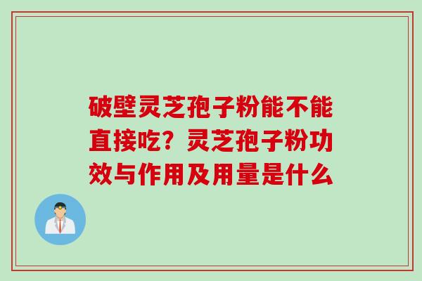 破壁灵芝孢子粉能不能直接吃？灵芝孢子粉功效与作用及用量是什么