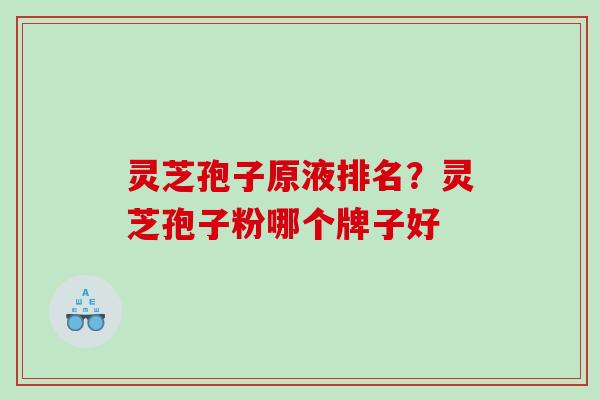 灵芝孢子原液排名？灵芝孢子粉哪个牌子好