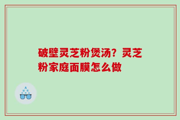 破壁灵芝粉煲汤？灵芝粉家庭面膜怎么做