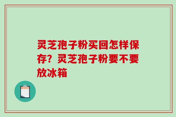 灵芝孢子粉买回怎样保存？灵芝孢子粉要不要放冰箱