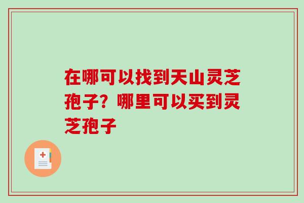 在哪可以找到天山灵芝孢子？哪里可以买到灵芝孢子