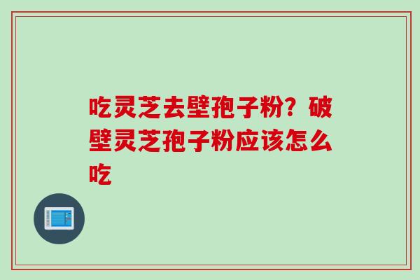 吃灵芝去壁孢子粉？破壁灵芝孢子粉应该怎么吃