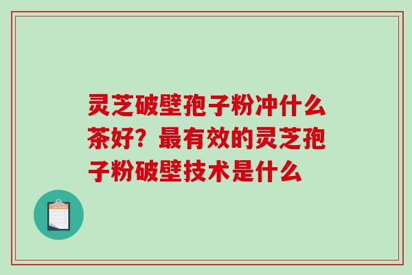 灵芝破壁孢子粉冲什么茶好？最有效的灵芝孢子粉破壁技术是什么