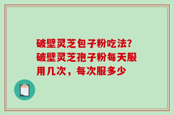 破壁灵芝包子粉吃法？破壁灵芝孢子粉每天服用几次，每次服多少